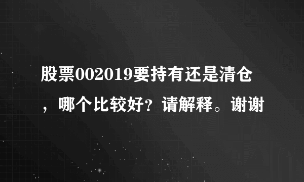 股票002019要持有还是清仓，哪个比较好？请解释。谢谢