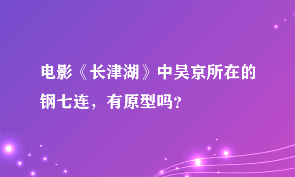 电影《长津湖》中吴京所在的钢七连，有原型吗？