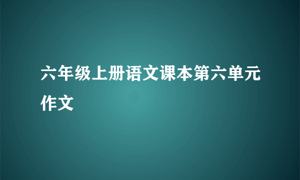 六年级上册语文课本第六单元作文