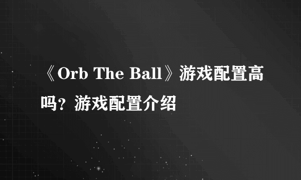 《Orb The Ball》游戏配置高吗？游戏配置介绍