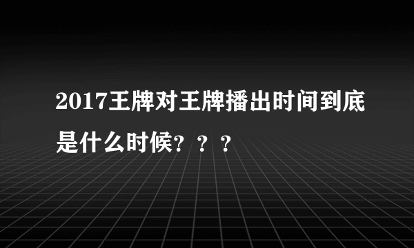 2017王牌对王牌播出时间到底是什么时候？？？