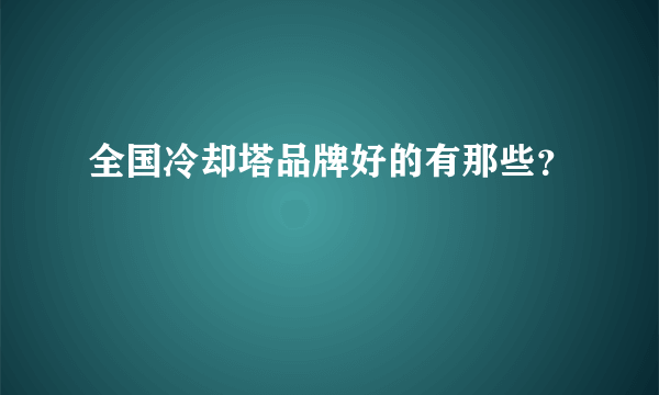 全国冷却塔品牌好的有那些？