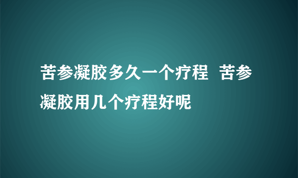 苦参凝胶多久一个疗程  苦参凝胶用几个疗程好呢