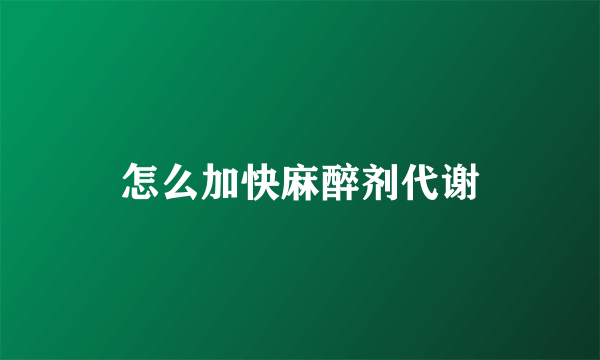 怎么加快麻醉剂代谢