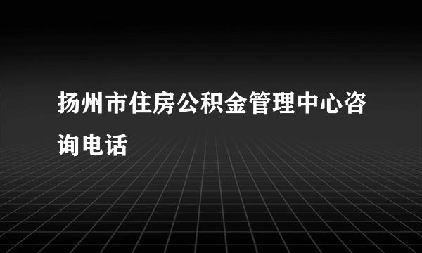 扬州市住房公积金管理中心咨询电话