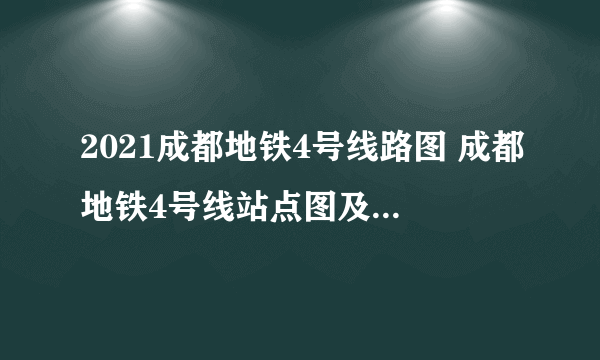 2021成都地铁4号线路图 成都地铁4号线站点图及运营时间