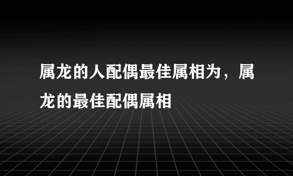 属龙的人配偶最佳属相为，属龙的最佳配偶属相