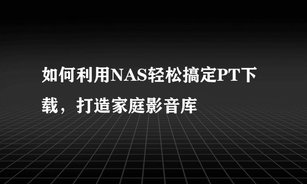 如何利用NAS轻松搞定PT下载，打造家庭影音库