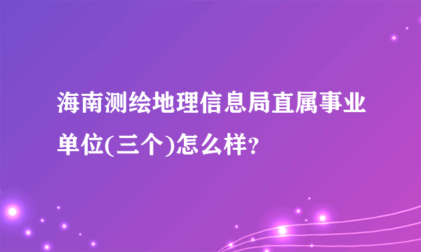 海南测绘地理信息局直属事业单位(三个)怎么样？