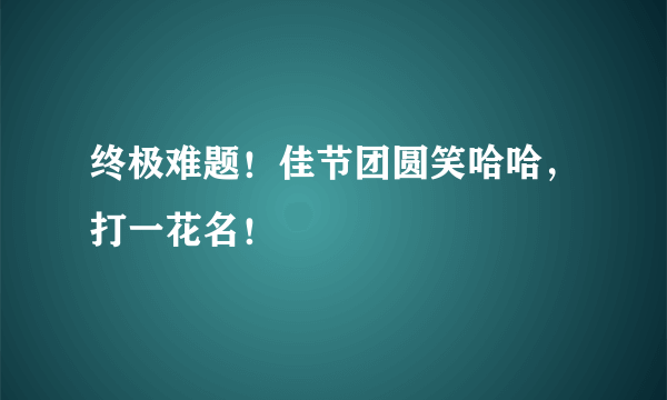 终极难题！佳节团圆笑哈哈，打一花名！