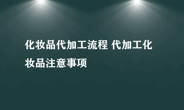 化妆品代加工流程 代加工化妆品注意事项