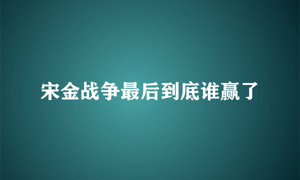 宋金战争最后到底谁赢了