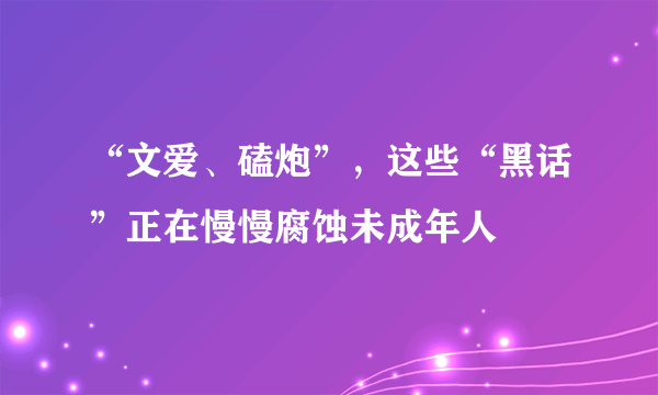 “文爱、磕炮”，这些“黑话”正在慢慢腐蚀未成年人