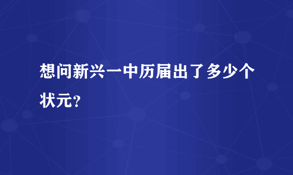 想问新兴一中历届出了多少个状元？