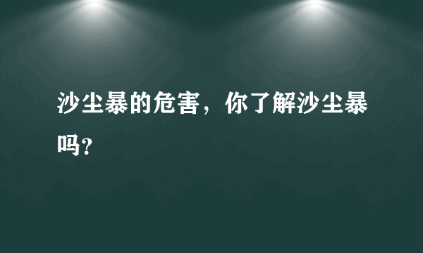 沙尘暴的危害，你了解沙尘暴吗？