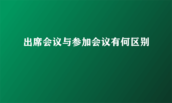 出席会议与参加会议有何区别