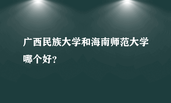 广西民族大学和海南师范大学哪个好？