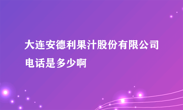 大连安德利果汁股份有限公司电话是多少啊