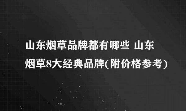 山东烟草品牌都有哪些 山东烟草8大经典品牌(附价格参考)