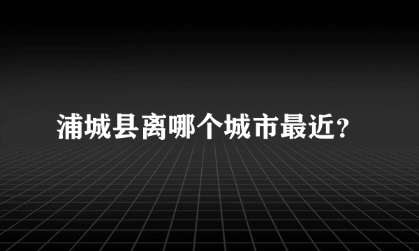 浦城县离哪个城市最近？