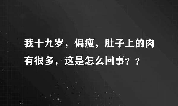 我十九岁，偏瘦，肚子上的肉有很多，这是怎么回事？？