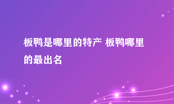 板鸭是哪里的特产 板鸭哪里的最出名