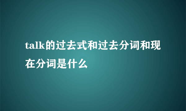 talk的过去式和过去分词和现在分词是什么