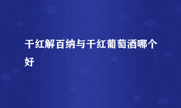 干红解百纳与干红葡萄酒哪个好