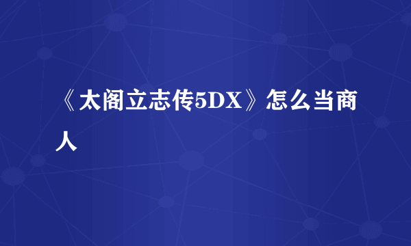 《太阁立志传5DX》怎么当商人