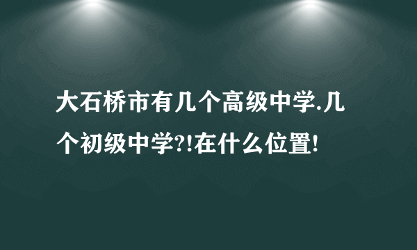 大石桥市有几个高级中学.几个初级中学?!在什么位置!