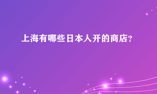 上海有哪些日本人开的商店？