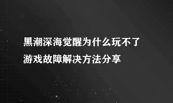 黑潮深海觉醒为什么玩不了 游戏故障解决方法分享