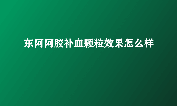 东阿阿胶补血颗粒效果怎么样