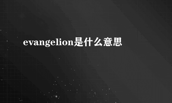 evangelion是什么意思