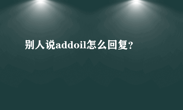 别人说addoil怎么回复？