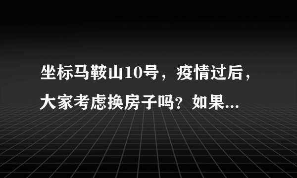 坐标马鞍山10号，疫情过后，大家考虑换房子吗？如果要买房应该考虑哪些因素？