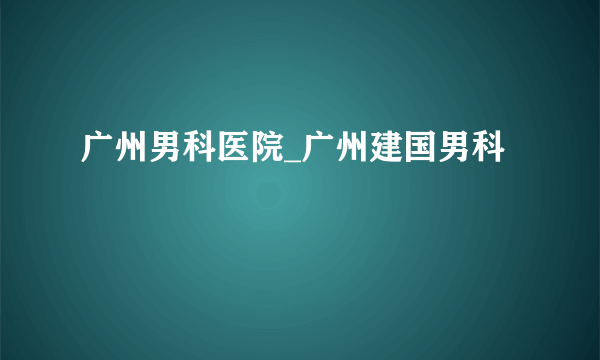 广州男科医院_广州建国男科