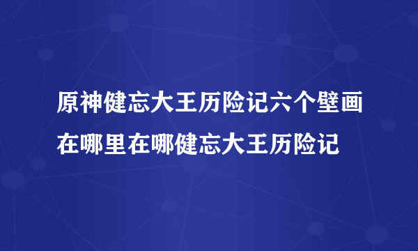 原神健忘大王历险记六个壁画在哪里在哪健忘大王历险记