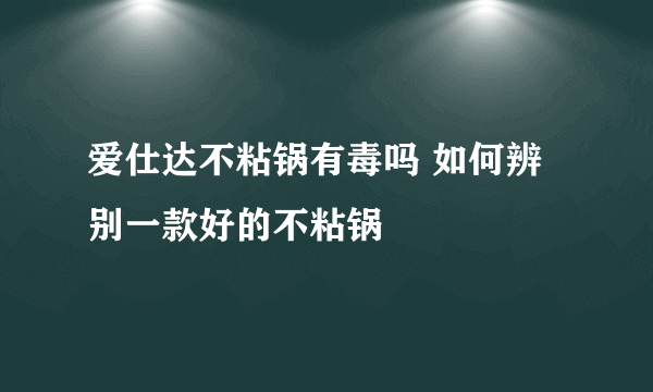 爱仕达不粘锅有毒吗 如何辨别一款好的不粘锅