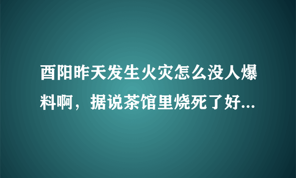 酉阳昨天发生火灾怎么没人爆料啊，据说茶馆里烧死了好几个嘛？