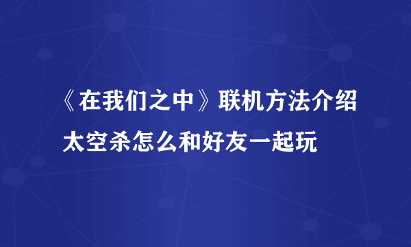 《在我们之中》联机方法介绍 太空杀怎么和好友一起玩