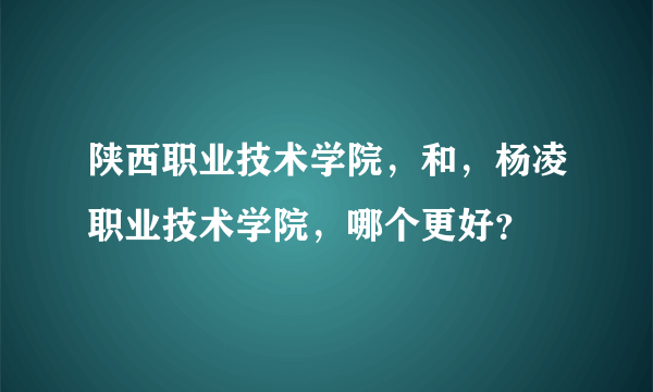 陕西职业技术学院，和，杨凌职业技术学院，哪个更好？