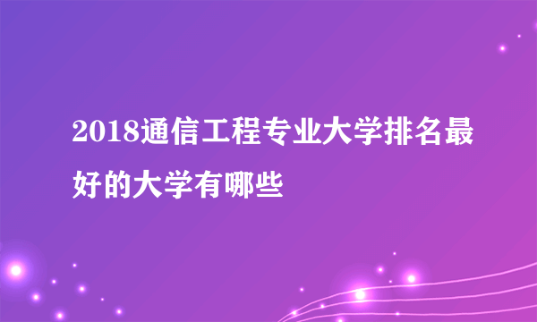 2018通信工程专业大学排名最好的大学有哪些