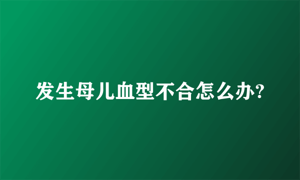 发生母儿血型不合怎么办?