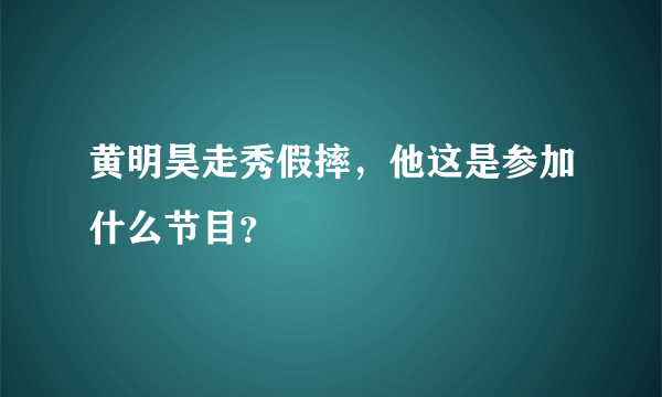 黄明昊走秀假摔，他这是参加什么节目？