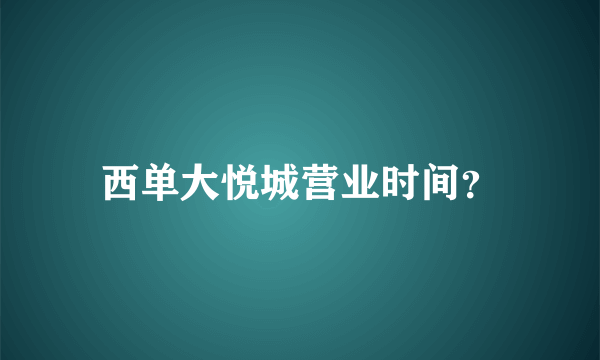 西单大悦城营业时间？