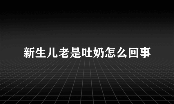 新生儿老是吐奶怎么回事