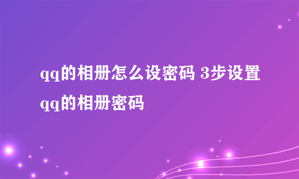 qq的相册怎么设密码 3步设置qq的相册密码