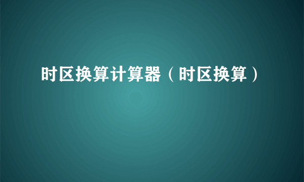 时区换算计算器（时区换算）