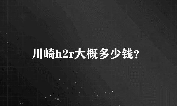 川崎h2r大概多少钱？